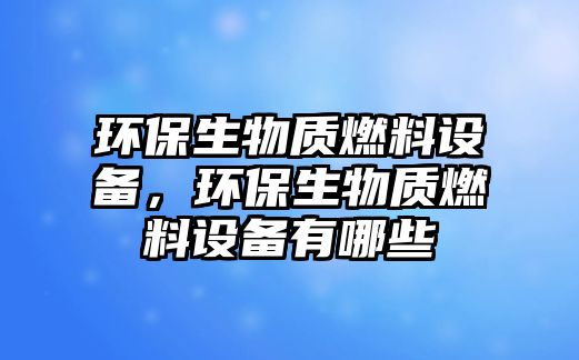 環(huán)保生物質(zhì)燃料設(shè)備，環(huán)保生物質(zhì)燃料設(shè)備有哪些