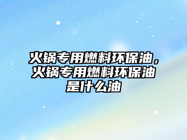 火鍋專用燃料環(huán)保油，火鍋專用燃料環(huán)保油是什么油