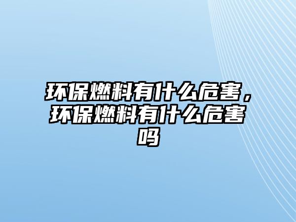環(huán)保燃料有什么危害，環(huán)保燃料有什么危害嗎