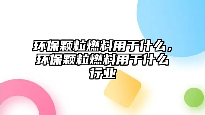 環(huán)保顆粒燃料用于什么，環(huán)保顆粒燃料用于什么行業(yè)