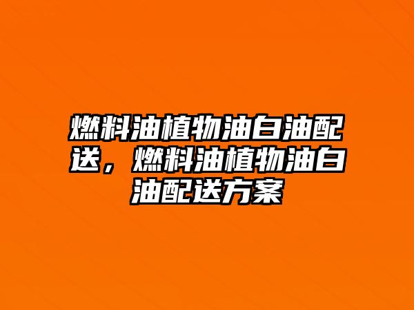 燃料油植物油白油配送，燃料油植物油白油配送方案