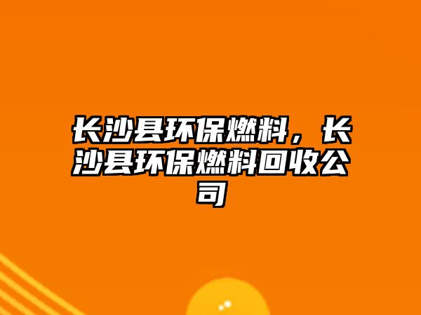 長(zhǎng)沙縣環(huán)保燃料，長(zhǎng)沙縣環(huán)保燃料回收公司