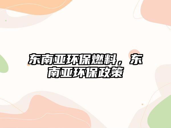 東南亞環(huán)保燃料，東南亞環(huán)保政策