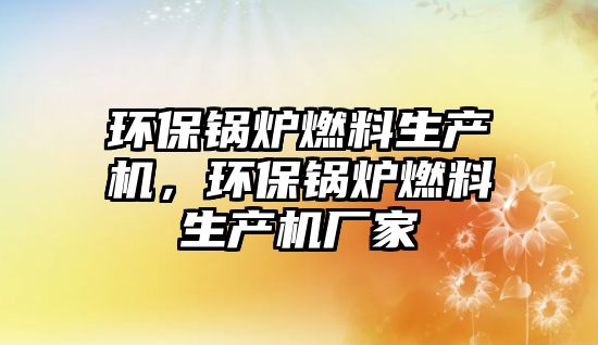 環(huán)保鍋爐燃料生產(chǎn)機(jī)，環(huán)保鍋爐燃料生產(chǎn)機(jī)廠家