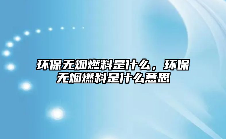環(huán)保無煙燃料是什么，環(huán)保無煙燃料是什么意思