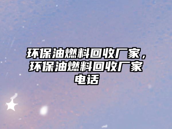 環(huán)保油燃料回收廠家，環(huán)保油燃料回收廠家電話