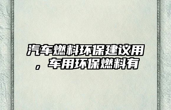 汽車燃料環(huán)保建議用，車用環(huán)保燃料有