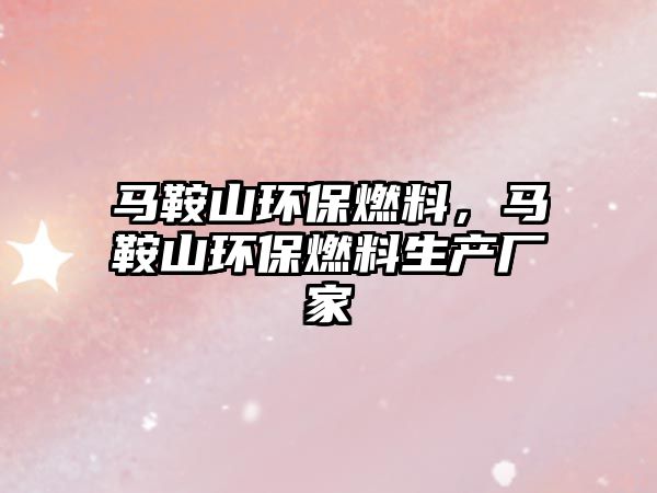 馬鞍山環(huán)保燃料，馬鞍山環(huán)保燃料生產(chǎn)廠家