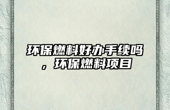 環(huán)保燃料好辦手續(xù)嗎，環(huán)保燃料項目