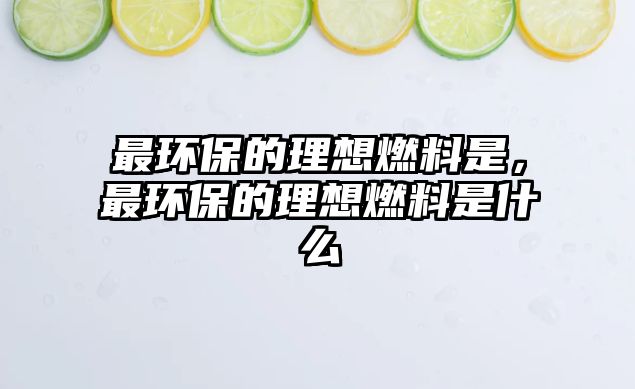 最環(huán)保的理想燃料是，最環(huán)保的理想燃料是什么