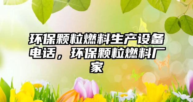 環(huán)保顆粒燃料生產(chǎn)設(shè)備電話(huà)，環(huán)保顆粒燃料廠家