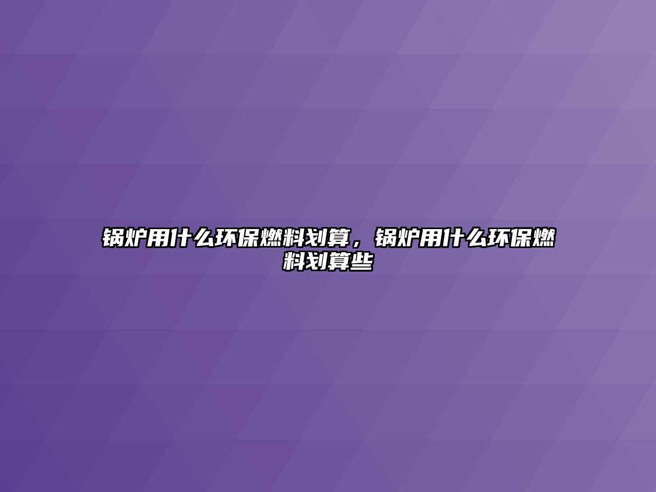 鍋爐用什么環(huán)保燃料劃算，鍋爐用什么環(huán)保燃料劃算些
