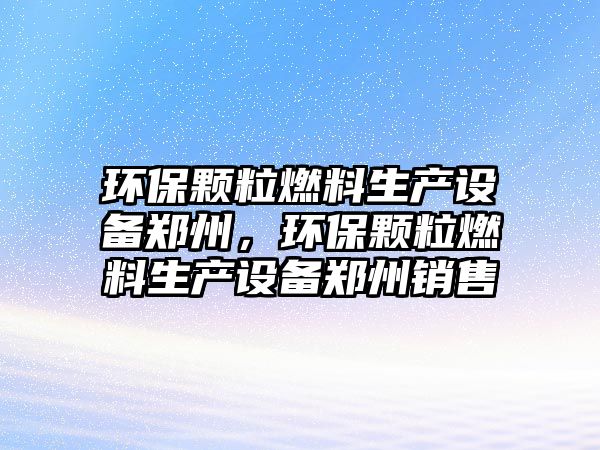 環(huán)保顆粒燃料生產(chǎn)設(shè)備鄭州，環(huán)保顆粒燃料生產(chǎn)設(shè)備鄭州銷售