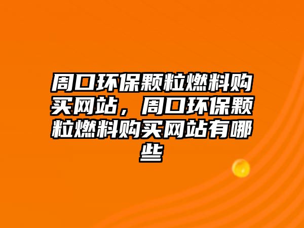 周口環(huán)保顆粒燃料購買網(wǎng)站，周口環(huán)保顆粒燃料購買網(wǎng)站有哪些