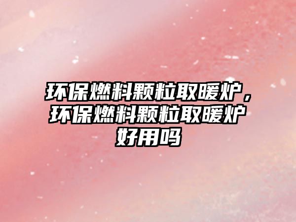 環(huán)保燃料顆粒取暖爐，環(huán)保燃料顆粒取暖爐好用嗎