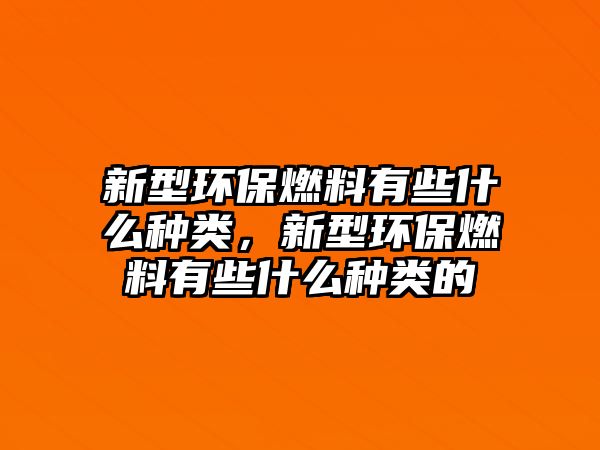 新型環(huán)保燃料有些什么種類，新型環(huán)保燃料有些什么種類的