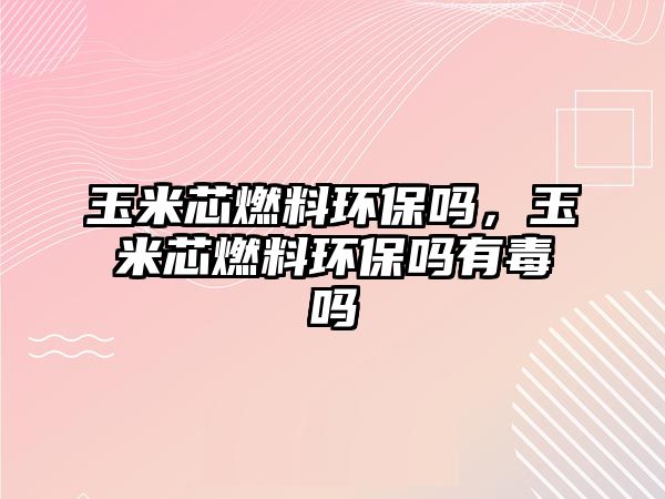 玉米芯燃料環(huán)保嗎，玉米芯燃料環(huán)保嗎有毒嗎