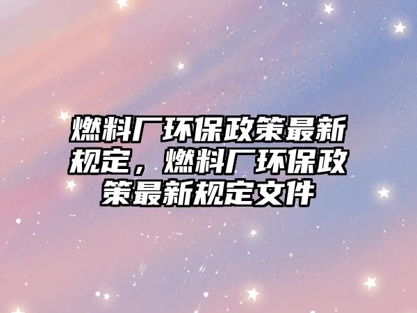 燃料廠環(huán)保政策最新規(guī)定，燃料廠環(huán)保政策最新規(guī)定文件