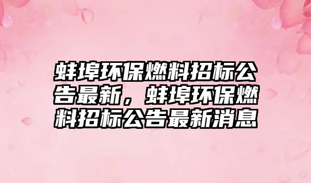 蚌埠環(huán)保燃料招標公告最新，蚌埠環(huán)保燃料招標公告最新消息