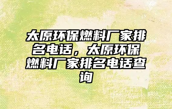 太原環(huán)保燃料廠家排名電話，太原環(huán)保燃料廠家排名電話查詢