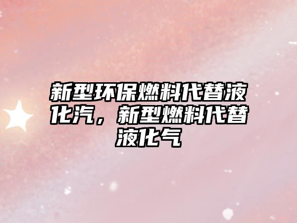 新型環(huán)保燃料代替液化汽，新型燃料代替液化氣