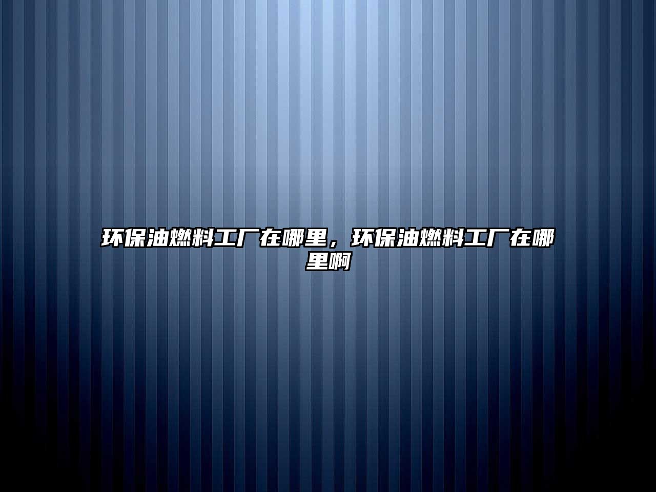環(huán)保油燃料工廠在哪里，環(huán)保油燃料工廠在哪里啊