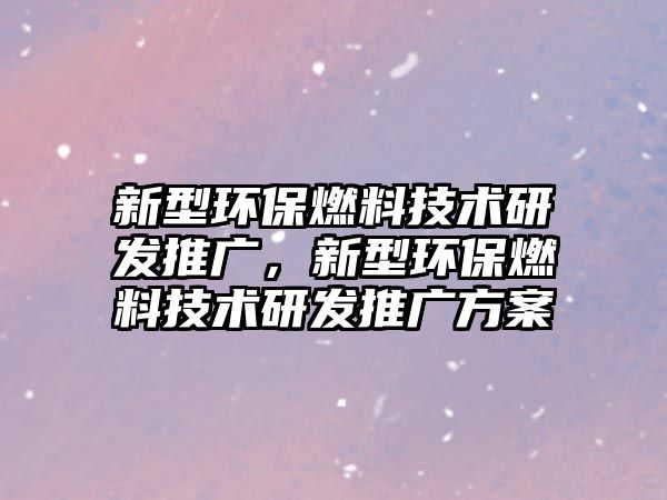 新型環(huán)保燃料技術(shù)研發(fā)推廣，新型環(huán)保燃料技術(shù)研發(fā)推廣方案