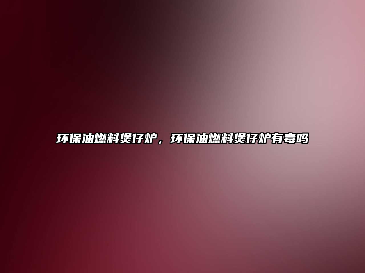 環(huán)保油燃料煲仔爐，環(huán)保油燃料煲仔爐有毒嗎