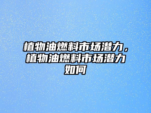 植物油燃料市場潛力，植物油燃料市場潛力如何