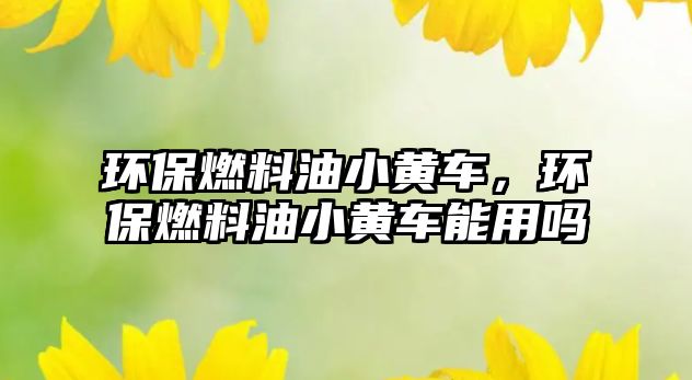 環(huán)保燃料油小黃車，環(huán)保燃料油小黃車能用嗎