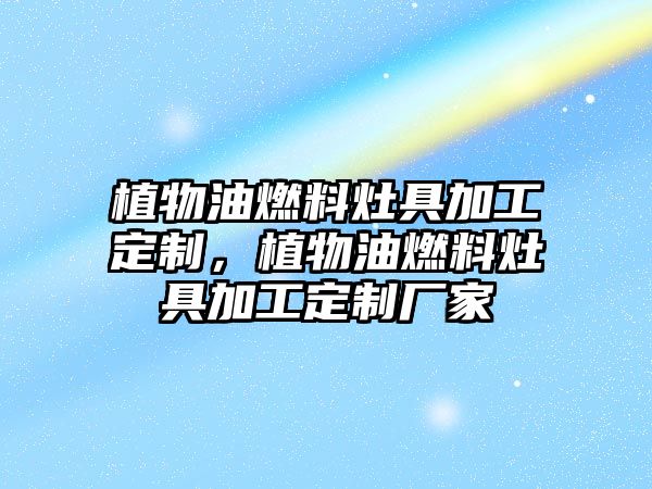 植物油燃料灶具加工定制，植物油燃料灶具加工定制廠家