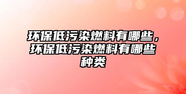 環(huán)保低污染燃料有哪些，環(huán)保低污染燃料有哪些種類