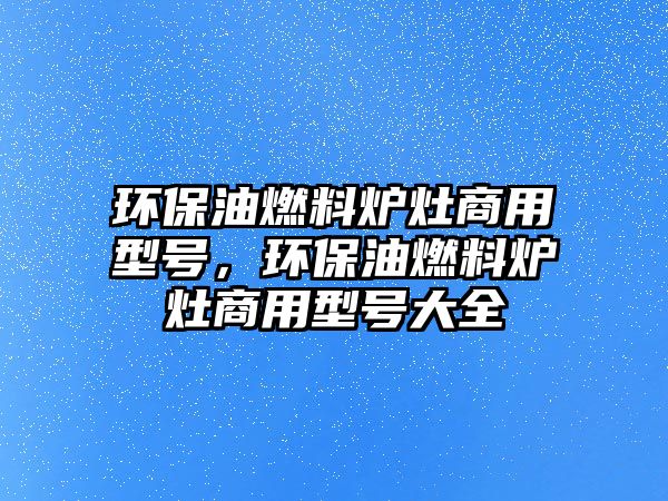 環(huán)保油燃料爐灶商用型號，環(huán)保油燃料爐灶商用型號大全