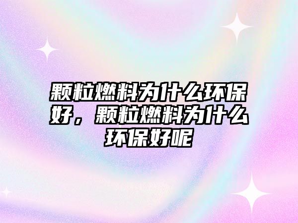 顆粒燃料為什么環(huán)保好，顆粒燃料為什么環(huán)保好呢