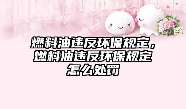 燃料油違反環(huán)保規(guī)定，燃料油違反環(huán)保規(guī)定怎么處罰