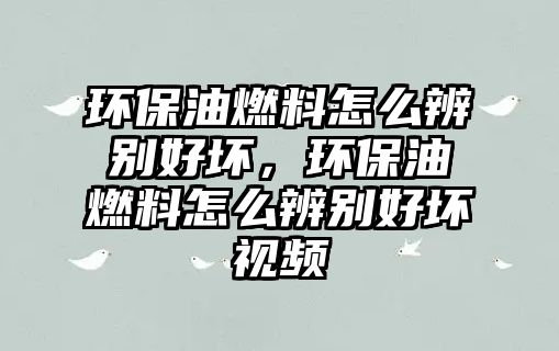 環(huán)保油燃料怎么辨別好壞，環(huán)保油燃料怎么辨別好壞視頻