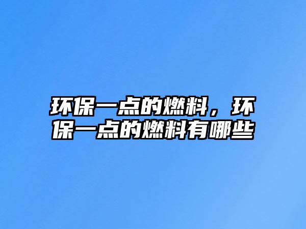 環(huán)保一點的燃料，環(huán)保一點的燃料有哪些