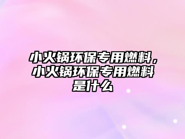 小火鍋環(huán)保專用燃料，小火鍋環(huán)保專用燃料是什么
