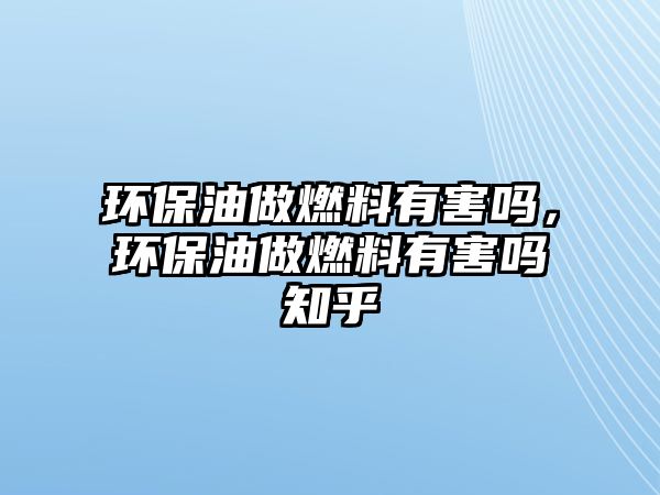 環(huán)保油做燃料有害嗎，環(huán)保油做燃料有害嗎知乎