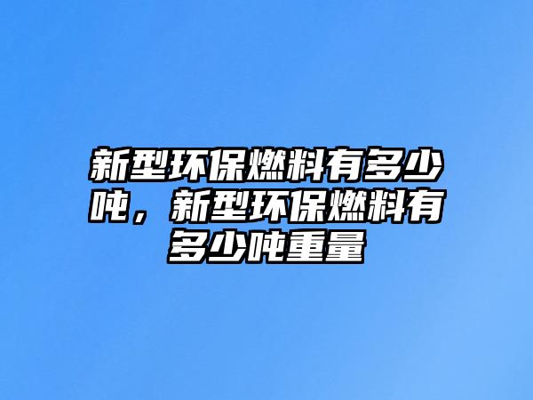 新型環(huán)保燃料有多少噸，新型環(huán)保燃料有多少噸重量