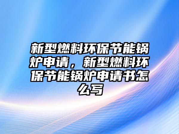 新型燃料環(huán)保節(jié)能鍋爐申請(qǐng)，新型燃料環(huán)保節(jié)能鍋爐申請(qǐng)書怎么寫