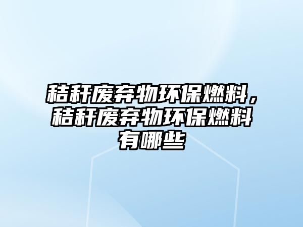 秸稈廢棄物環(huán)保燃料，秸稈廢棄物環(huán)保燃料有哪些