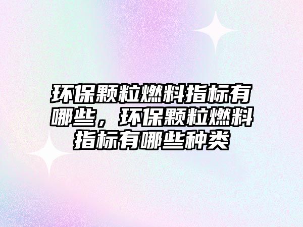 環(huán)保顆粒燃料指標有哪些，環(huán)保顆粒燃料指標有哪些種類