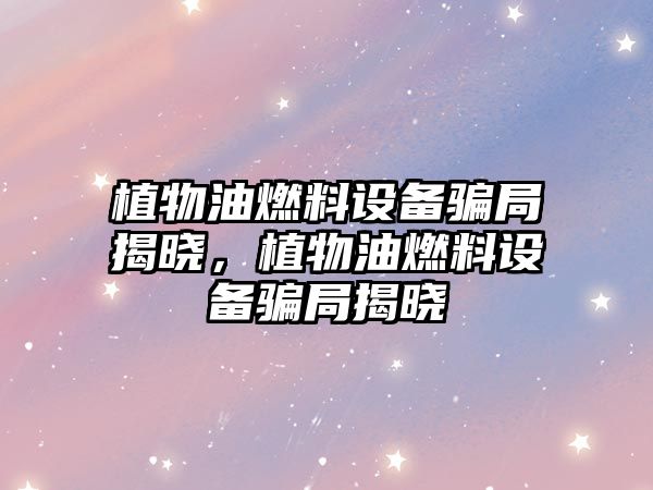 植物油燃料設(shè)備騙局揭曉，植物油燃料設(shè)備騙局揭曉