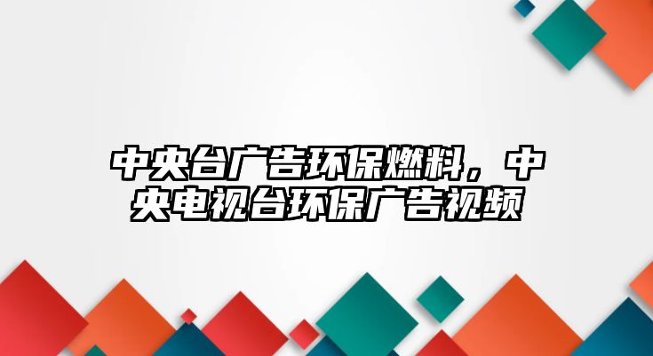中央臺(tái)廣告環(huán)保燃料，中央電視臺(tái)環(huán)保廣告視頻