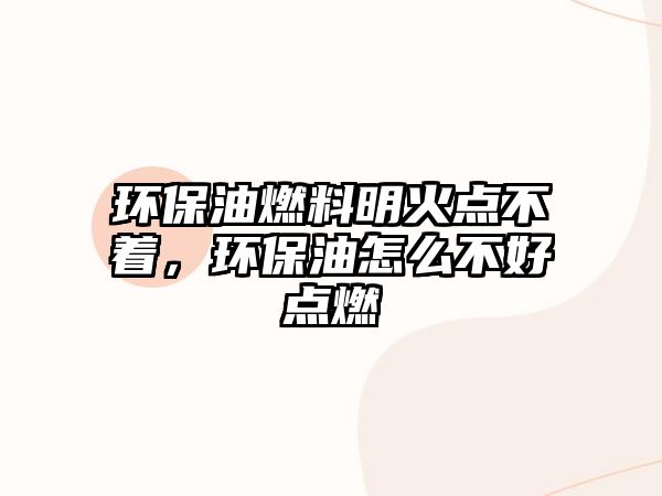 環(huán)保油燃料明火點(diǎn)不著，環(huán)保油怎么不好點(diǎn)燃
