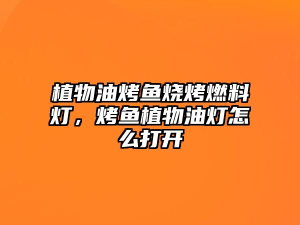 植物油烤魚燒烤燃料燈，烤魚植物油燈怎么打開