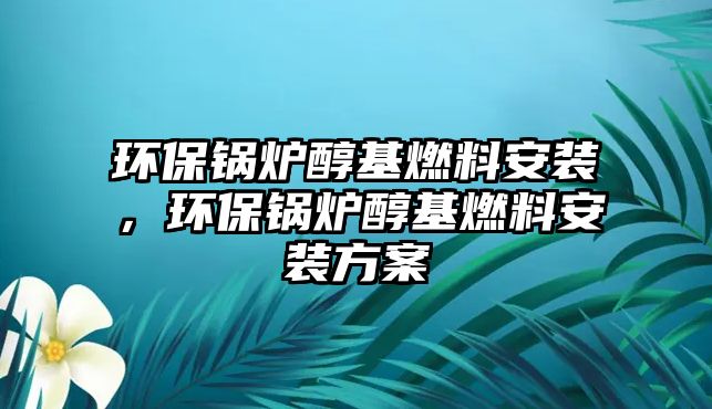 環(huán)保鍋爐醇基燃料安裝，環(huán)保鍋爐醇基燃料安裝方案