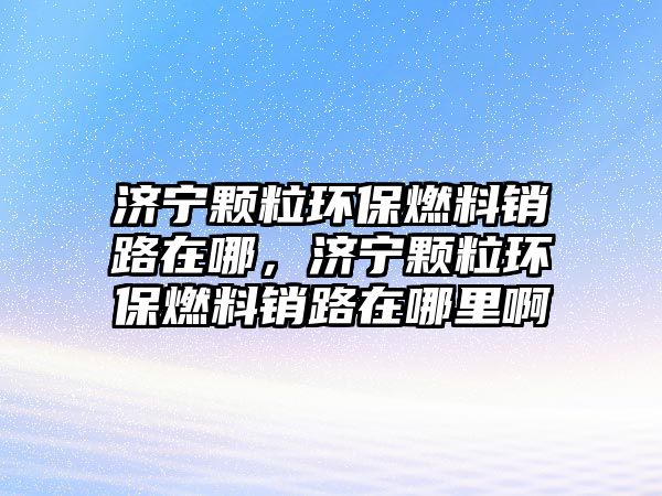 濟寧顆粒環(huán)保燃料銷路在哪，濟寧顆粒環(huán)保燃料銷路在哪里啊
