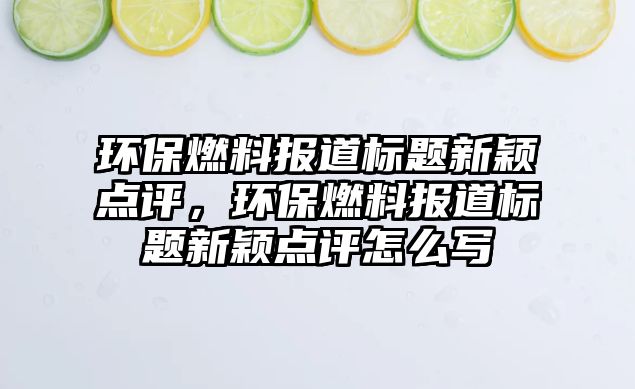 環(huán)保燃料報道標(biāo)題新穎點(diǎn)評，環(huán)保燃料報道標(biāo)題新穎點(diǎn)評怎么寫